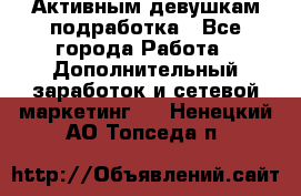 Активным девушкам подработка - Все города Работа » Дополнительный заработок и сетевой маркетинг   . Ненецкий АО,Топседа п.